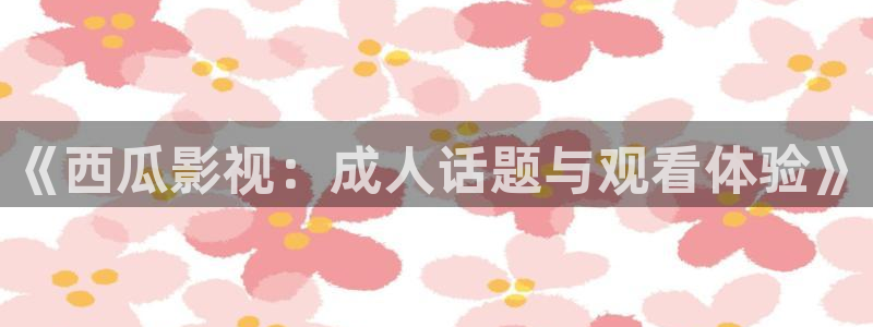 《西瓜影视：成人话题与观看体验》