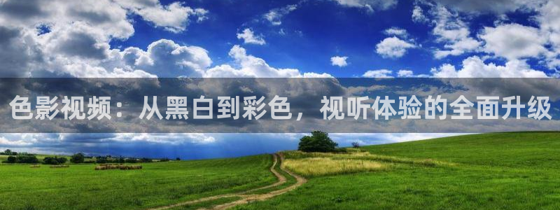 色影视频：从黑白到彩色，视听体验的全面升级