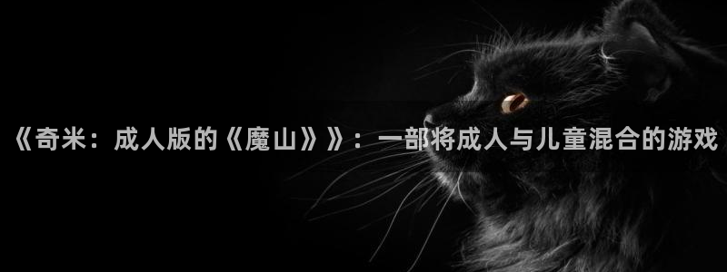 《奇米：成人版的《魔山》》：一部将成人与儿童混合的游戏