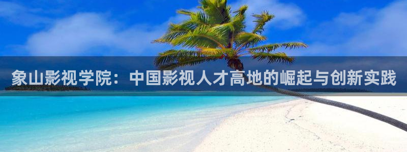 象山影视学院：中国影视人才高地的崛起与创新实践