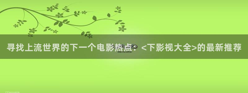 寻找上流世界的下一个电影热点：<下影视大全>的最新推荐